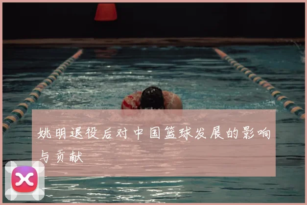 姚明退役后对中国篮球发展的影响与贡献