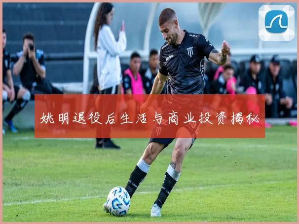 姚明退役后生活与商业投资揭秘